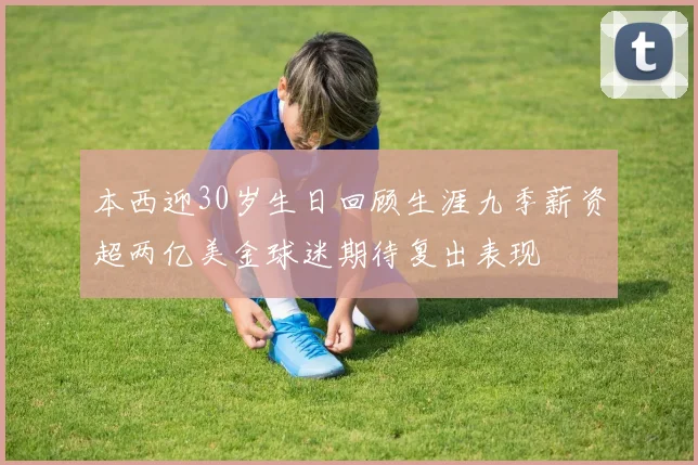 本西迎30岁生日回顾生涯九季薪资超两亿美金球迷期待复出表现