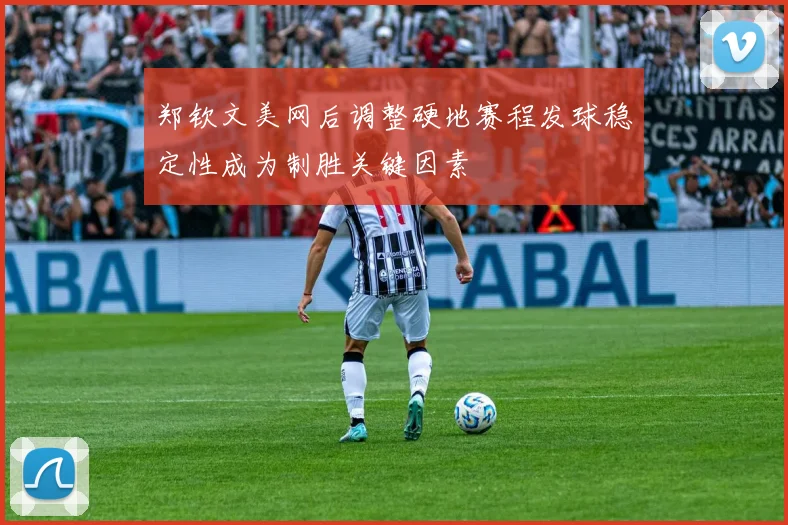 郑钦文美网后调整硬地赛程发球稳定性成为制胜关键因素