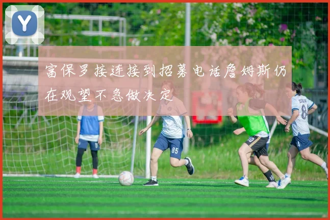富保罗接连接到招募电话詹姆斯仍在观望不急做决定