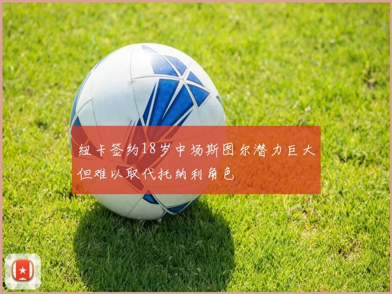 纽卡签约18岁中场斯图尔潜力巨大但难以取代托纳利角色