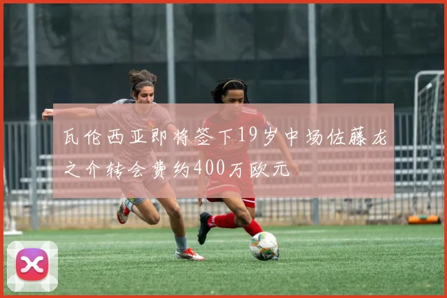 瓦伦西亚即将签下19岁中场佐藤龙之介转会费约400万欧元