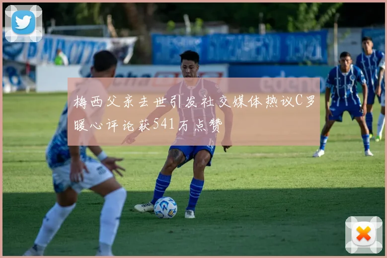 梅西父亲去世引发社交媒体热议C罗暖心评论获541万点赞