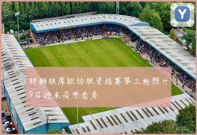 特狮缺席欧协联资格赛第三轮预计9日迎来荷甲首秀