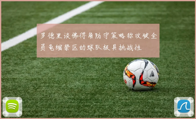 罗德里谈佛得角防守策略称攻破全员龟缩禁区的球队极具挑战性