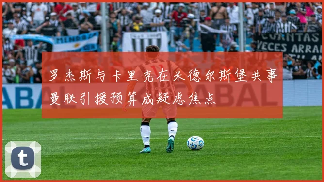 罗杰斯与卡里克在米德尔斯堡共事曼联引援预算成疑虑焦点